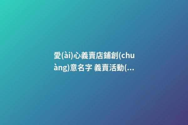 愛(ài)心義賣店鋪創(chuàng)意名字 義賣活動(dòng)名字有創(chuàng)意